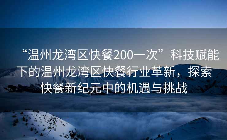 “溫州龍灣區快餐200一次”科技賦能下的溫州龍灣區快餐行業(yè)革新，探索快餐新紀元中的機遇與挑戰