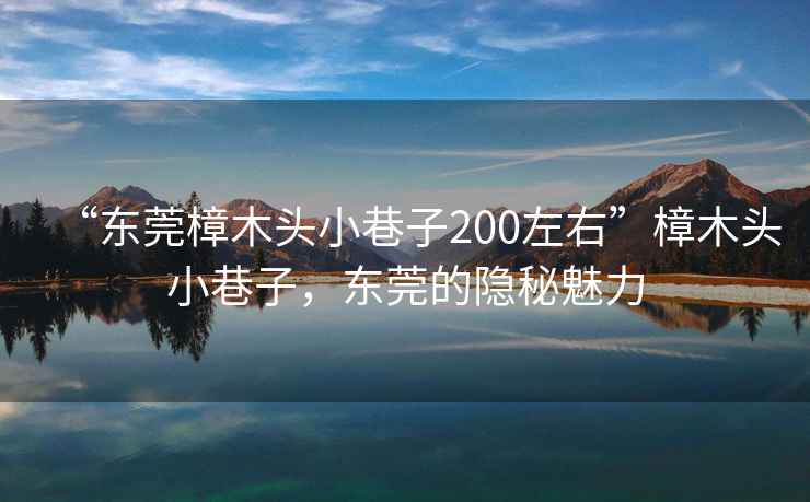 “東莞樟木頭小巷子200左右”樟木頭小巷子，東莞的隱秘魅力