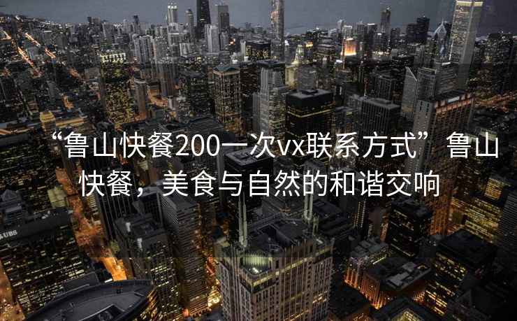 “魯山快餐200一次vx聯(lián)系方式”魯山快餐，美食與自然的和諧交響