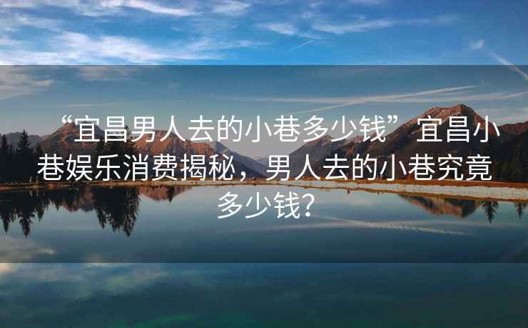 “宜昌男人去的小巷多少錢(qián)”宜昌小巷娛樂(lè )消費揭秘，男人去的小巷究竟多少錢(qián)？