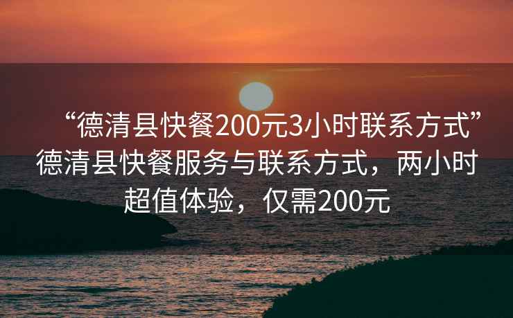 “德清縣快餐200元3小時(shí)聯(lián)系方式”德清縣快餐服務(wù)與聯(lián)系方式，兩小時(shí)超值體驗，僅需200元
