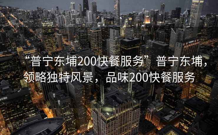 “普寧東埔200快餐服務(wù)”普寧東埔，領(lǐng)略獨特風(fēng)景，品味200快餐服務(wù)