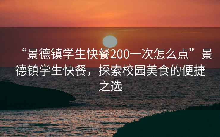 “景德鎮學(xué)生快餐200一次怎么點(diǎn)”景德鎮學(xué)生快餐，探索校園美食的便捷之選
