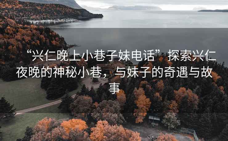 “興仁晚上小巷子妹電話(huà)”探索興仁夜晚的神秘小巷，與妹子的奇遇與故事