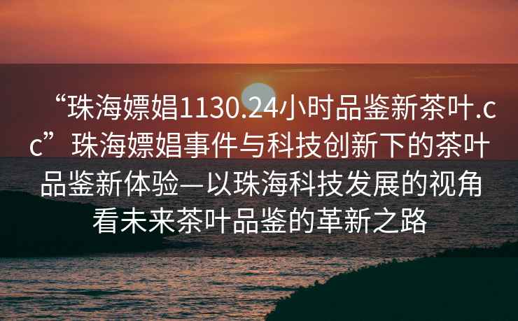 “珠海嫖娼1130.24小時(shí)品鑒新茶葉.cc”珠海嫖娼事件與科技創(chuàng  )新下的茶葉品鑒新體驗—以珠?？萍及l(fā)展的視角看未來(lái)茶葉品鑒的革新之路