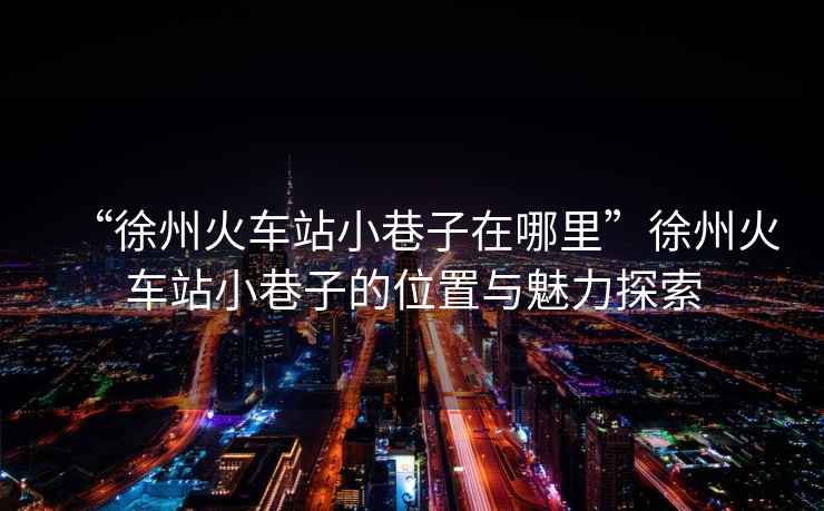 “徐州火車(chē)站小巷子在哪里”徐州火車(chē)站小巷子的位置與魅力探索