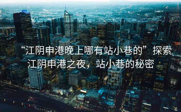 “江陰申港晚上哪有站小巷的”探索江陰申港之夜，站小巷的秘密