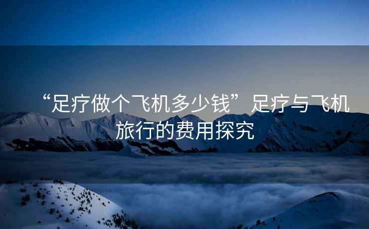 “足療做個(gè)飛機多少錢(qián)”足療與飛機旅行的費用探究