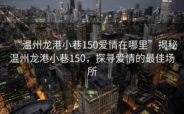 “溫州龍港小巷150愛(ài)情在哪里”揭秘溫州龍港小巷150，探尋愛(ài)情的最佳場(chǎng)所