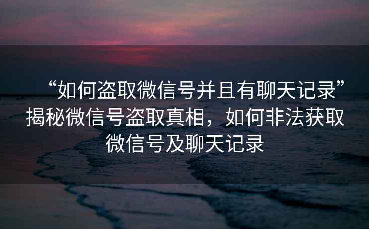 “如何盜取微信號并且有聊天記錄”揭秘微信號盜取真相，如何非法獲取微信號及聊天記錄