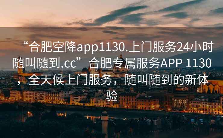 “合肥空降app1130.上門(mén)服務(wù)24小時(shí)隨叫隨到.cc”合肥專(zhuān)屬服務(wù)APP 1130，全天候上門(mén)服務(wù)，隨叫隨到的新體驗