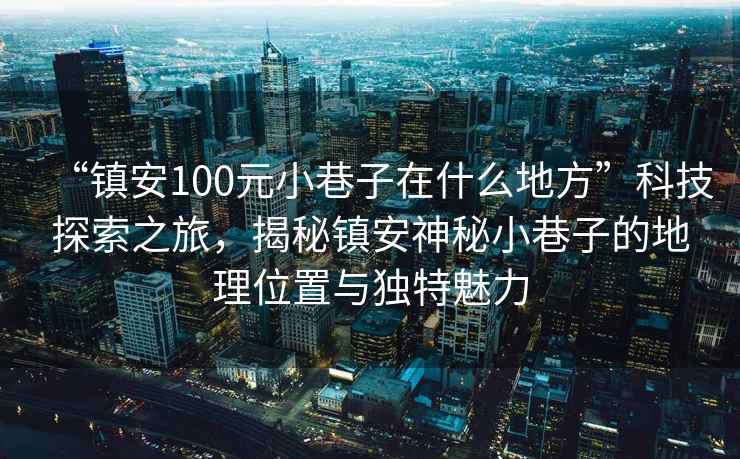 “鎮安100元小巷子在什么地方”科技探索之旅，揭秘鎮安神秘小巷子的地理位置與獨特魅力