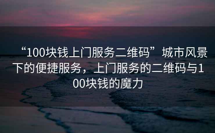 “100塊錢(qián)上門(mén)服務(wù)二維碼”城市風(fēng)景下的便捷服務(wù)，上門(mén)服務(wù)的二維碼與100塊錢(qián)的魔力