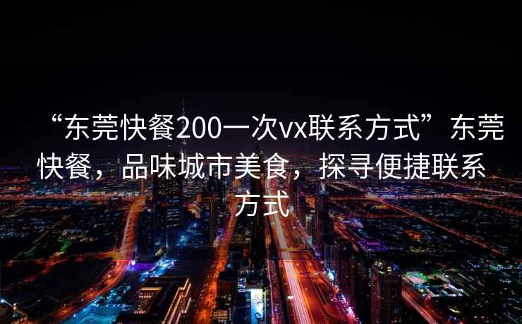 “東莞快餐200一次vx聯(lián)系方式”東莞快餐，品味城市美食，探尋便捷聯(lián)系方式