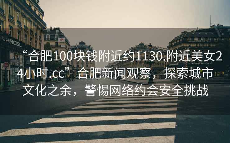 “合肥100塊錢(qián)附近約1130.附近美女24小時(shí).cc”合肥新聞?dòng)^察，探索城市文化之余，警惕網(wǎng)絡(luò )約會(huì )安全挑戰