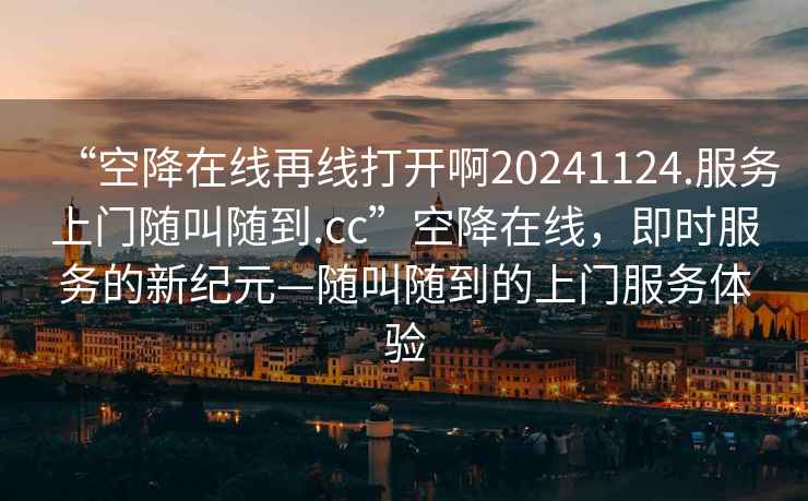 “空降在線(xiàn)再線(xiàn)打開(kāi)啊20241124.服務(wù)上門(mén)隨叫隨到.cc”空降在線(xiàn)，即時(shí)服務(wù)的新紀元—隨叫隨到的上門(mén)服務(wù)體驗
