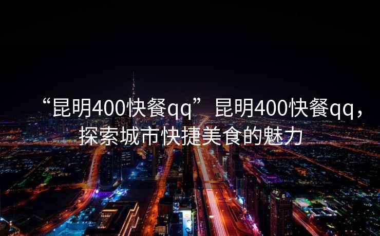 “昆明400快餐qq”昆明400快餐qq，探索城市快捷美食的魅力