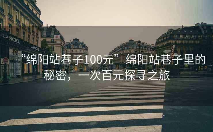 “綿陽(yáng)站巷子100元”綿陽(yáng)站巷子里的秘密，一次百元探尋之旅