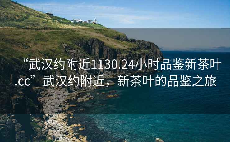 “武漢約附近1130.24小時(shí)品鑒新茶葉.cc”武漢約附近，新茶葉的品鑒之旅