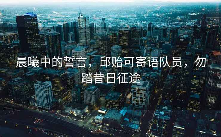 晨曦中的誓言，邱貽可寄語(yǔ)隊員，勿踏昔日征途