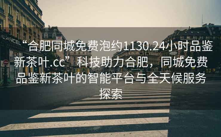 “合肥同城免費泡約1130.24小時(shí)品鑒新茶葉.cc”科技助力合肥，同城免費品鑒新茶葉的智能平臺與全天候服務(wù)探索
