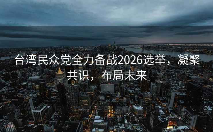 臺灣民眾黨全力備戰2026選舉，凝聚共識，布局未來(lái)