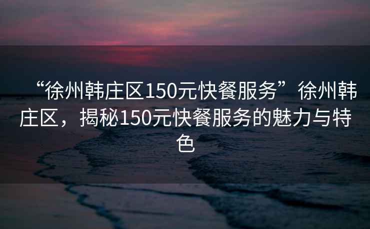 “徐州韓莊區150元快餐服務(wù)”徐州韓莊區，揭秘150元快餐服務(wù)的魅力與特色