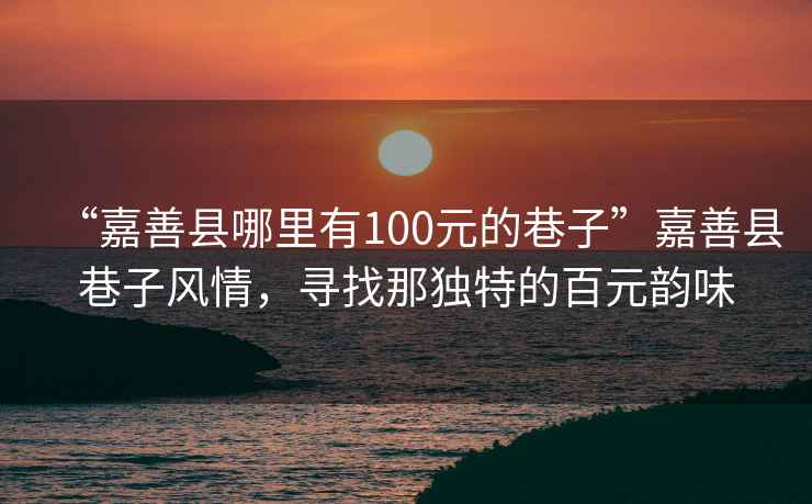 “嘉善縣哪里有100元的巷子”嘉善縣巷子風(fēng)情，尋找那獨特的百元韻味