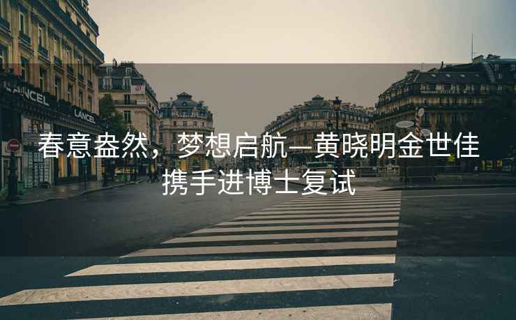春意盎然，夢(mèng)想啟航—黃曉明金世佳攜手進(jìn)博士復試