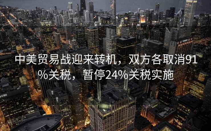 中美貿易戰迎來(lái)轉機，雙方各取消91%關(guān)稅，暫停24%關(guān)稅實(shí)施