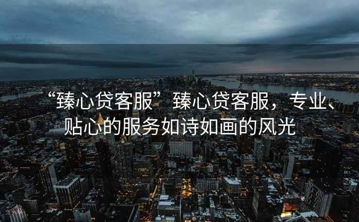 “臻心貸客服”臻心貸客服，專(zhuān)業(yè)、貼心的服務(wù)如詩(shī)如畫(huà)的風(fēng)光
