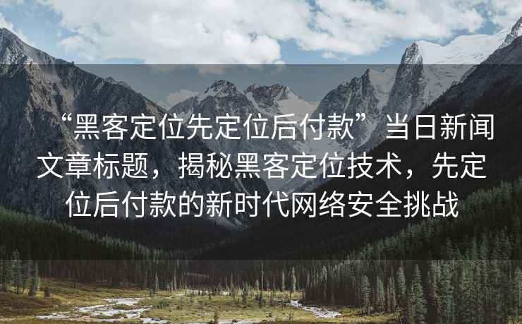 “黑客定位先定位后付款”當日新聞文章標題，揭秘黑客定位技術(shù)，先定位后付款的新時(shí)代網(wǎng)絡(luò )安全挑戰