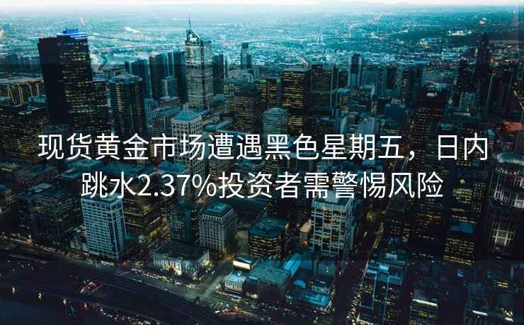 現貨黃金市場(chǎng)遭遇黑色星期五，日內跳水2.37%投資者需警惕風(fēng)險
