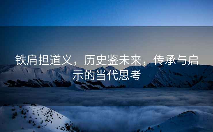 鐵肩擔道義，歷史鑒未來(lái)，傳承與啟示的當代思考