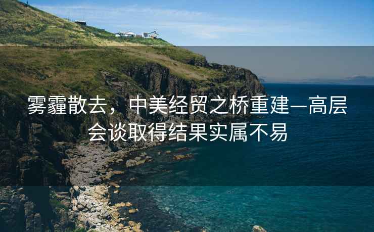 霧霾散去，中美經(jīng)貿之橋重建—高層會(huì )談取得結果實(shí)屬不易