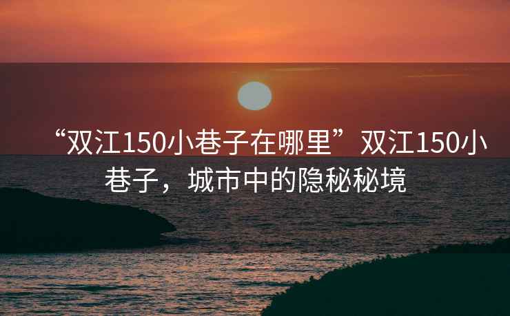 “雙江150小巷子在哪里”雙江150小巷子，城市中的隱秘秘境