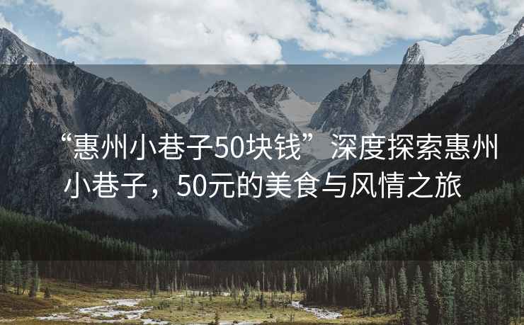 “惠州小巷子50塊錢(qián)”深度探索惠州小巷子，50元的美食與風(fēng)情之旅
