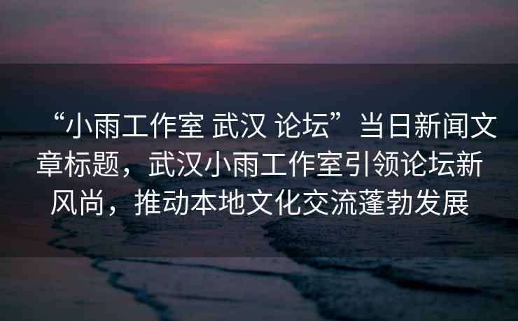“小雨工作室 武漢 論壇”當日新聞文章標題，武漢小雨工作室引領(lǐng)論壇新風(fēng)尚，推動(dòng)本地文化交流蓬勃發(fā)展