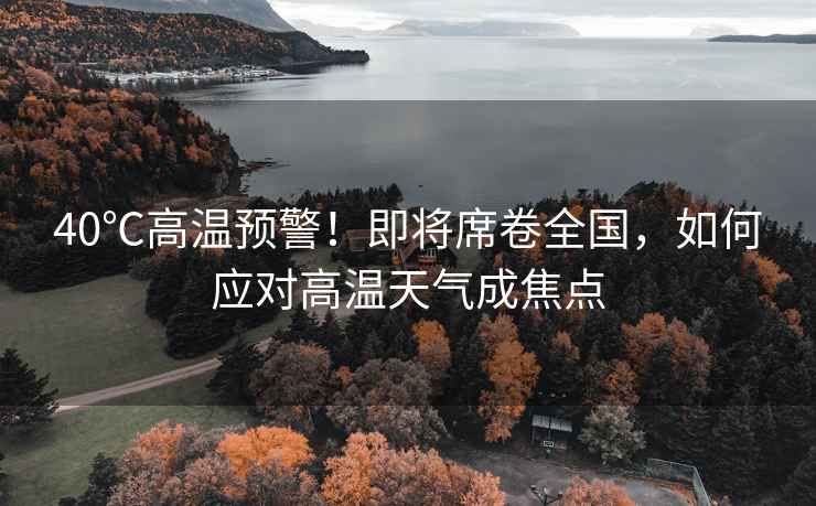 40℃高溫預警！即將席卷全國，如何應對高溫天氣成焦點(diǎn)