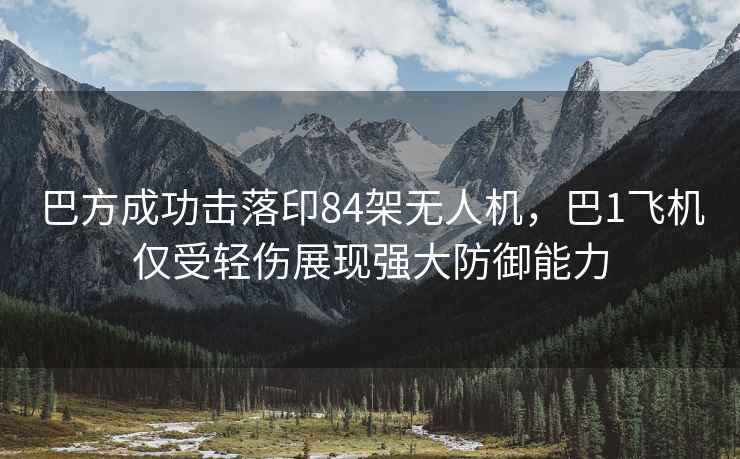 巴方成功擊落印84架無(wú)人機，巴1飛機僅受輕傷展現強大防御能力