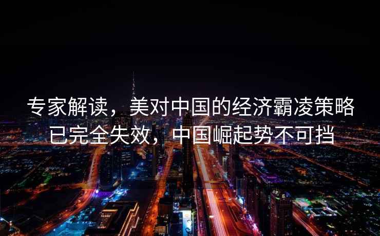 專(zhuān)家解讀，美對中國的經(jīng)濟霸凌策略已完全失效，中國崛起勢不可擋