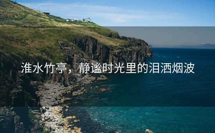 淮水竹亭，靜謐時(shí)光里的淚灑煙波