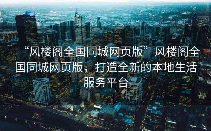 “風(fēng)樓閣全國同城網(wǎng)頁(yè)版”風(fēng)樓閣全國同城網(wǎng)頁(yè)版，打造全新的本地生活服務(wù)平臺