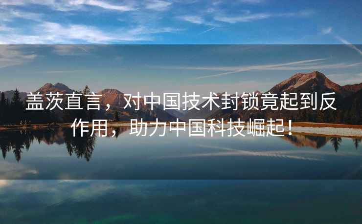 蓋茨直言，對中國技術(shù)封鎖竟起到反作用，助力中國科技崛起！