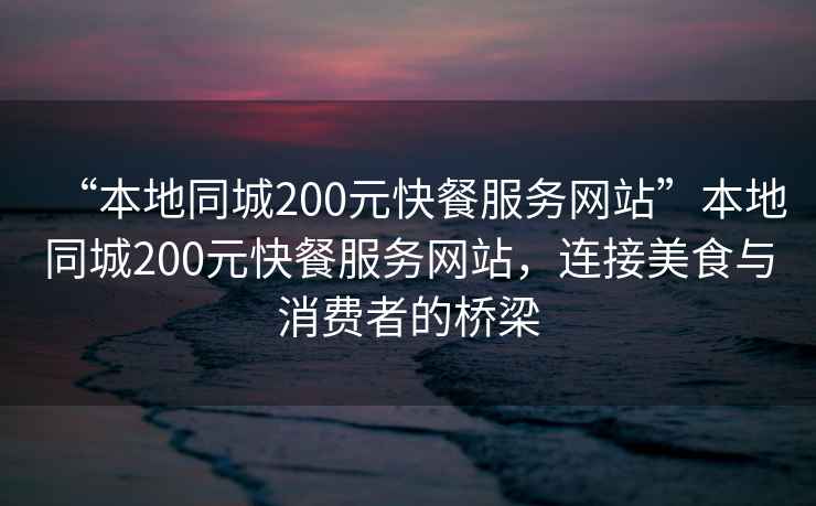 “本地同城200元快餐服務(wù)網(wǎng)站”本地同城200元快餐服務(wù)網(wǎng)站，連接美食與消費者的橋梁