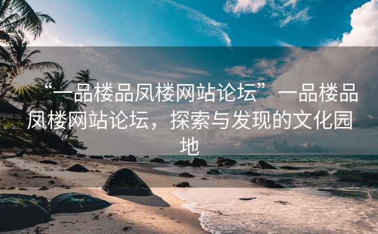 “一品樓品鳳樓網(wǎng)站論壇”一品樓品鳳樓網(wǎng)站論壇，探索與發(fā)現的文化園地