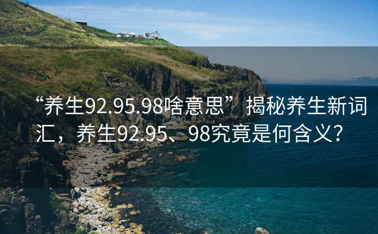 “養生92.95.98啥意思”揭秘養生新詞匯，養生92.95、98究竟是何含義？