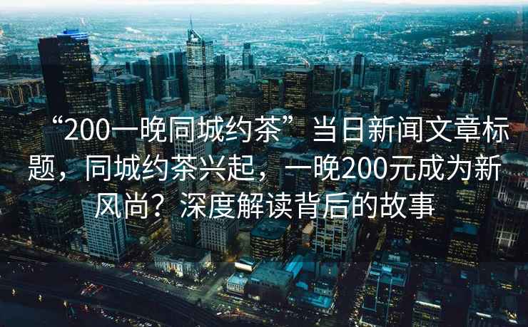 “200一晚同城約茶”當日新聞文章標題，同城約茶興起，一晚200元成為新風(fēng)尚？深度解讀背后的故事