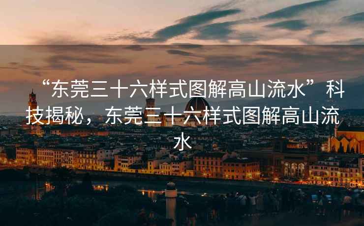 “東莞三十六樣式圖解高山流水”科技揭秘，東莞三十六樣式圖解高山流水