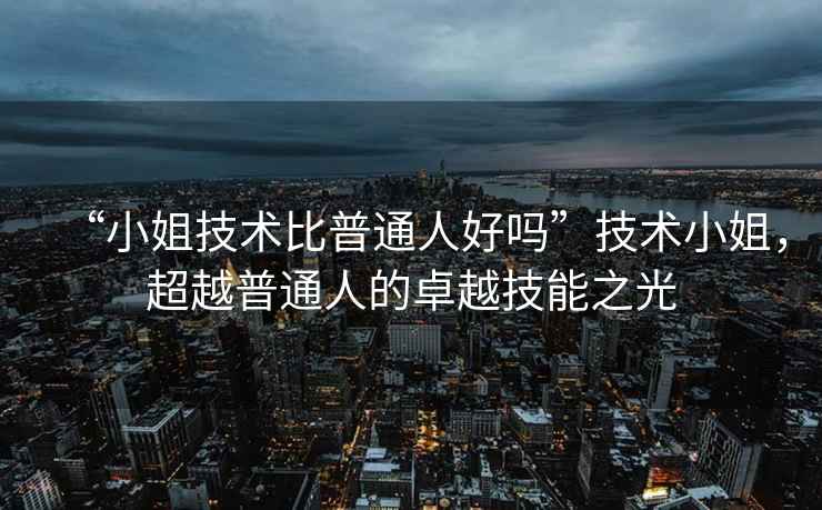 “小姐技術(shù)比普通人好嗎”技術(shù)小姐，超越普通人的卓越技能之光